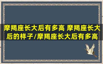 摩羯座长大后有多高 摩羯座长大后的样子/摩羯座长大后有多高 摩羯座长大后的样子-我的网站